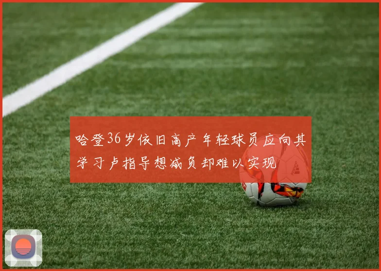 哈登36岁依旧高产年轻球员应向其学习卢指导想减负却难以实现