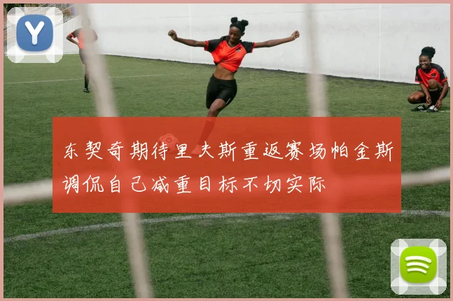 东契奇期待里夫斯重返赛场帕金斯调侃自己减重目标不切实际
