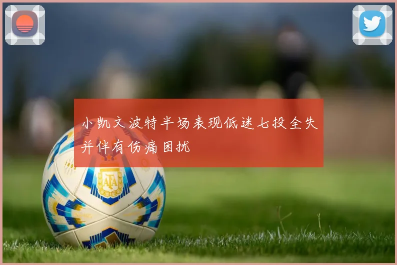 小凯文波特半场表现低迷七投全失并伴有伤痛困扰