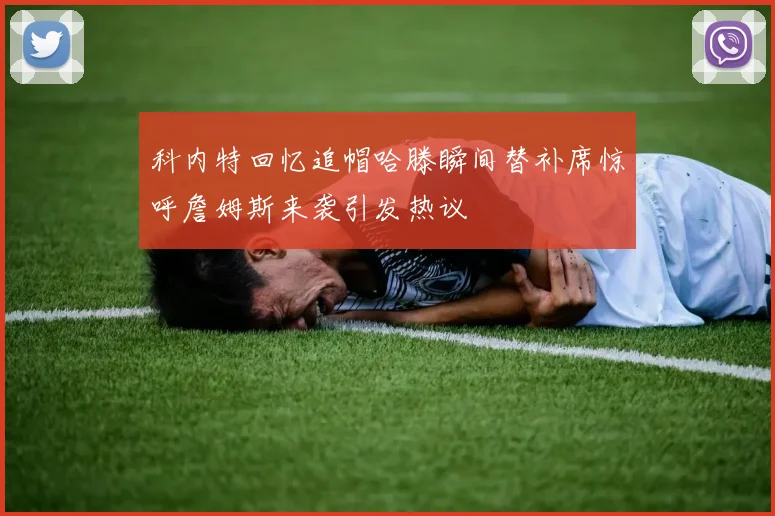 科内特回忆追帽哈滕瞬间替补席惊呼詹姆斯来袭引发热议