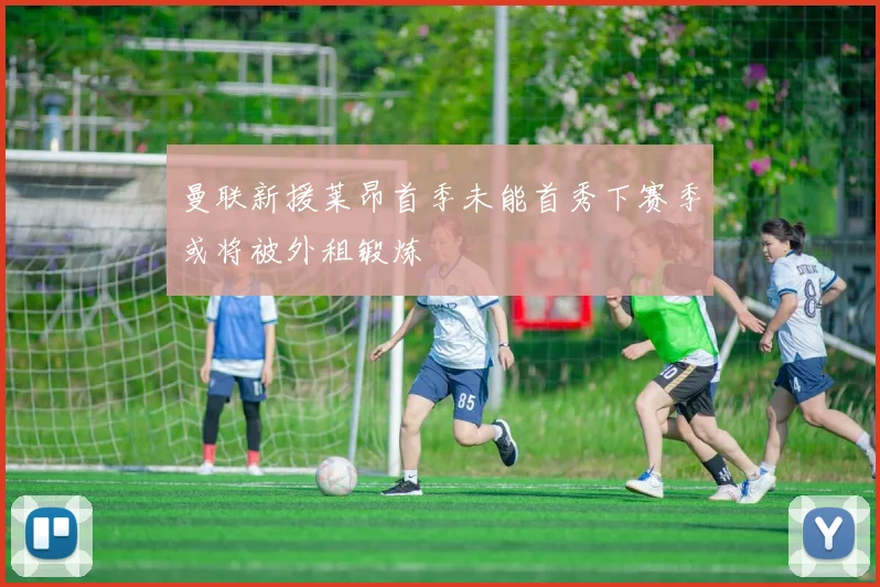 曼联新援莱昂首季未能首秀下赛季或将被外租锻炼