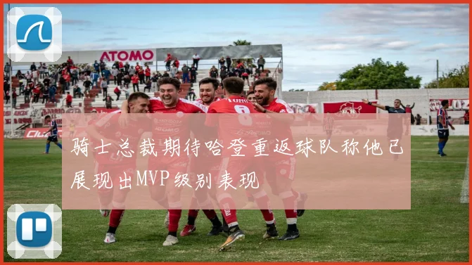 骑士总裁期待哈登重返球队称他已展现出MVP级别表现